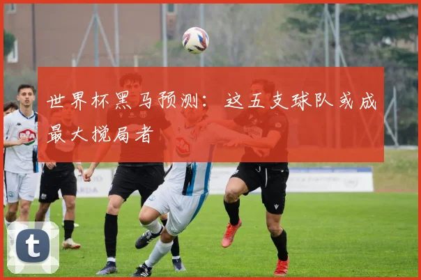 世界杯黑马预测：这五支球队或成最大搅局者