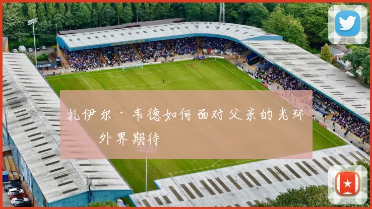 扎伊尔·韦德如何面对父亲的光环与外界期待