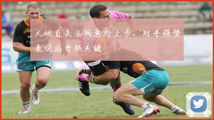 大坂直美法网意外止步，对手强势表现成晋级关键