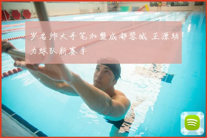 岁名帅大手笔加盟成都蓉城 正源助力球队新赛季