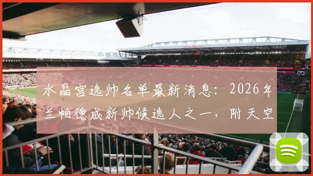 水晶宫选帅名单最新消息：2026年兰帕德成新帅候选人之一，附天空体育权威报道进展