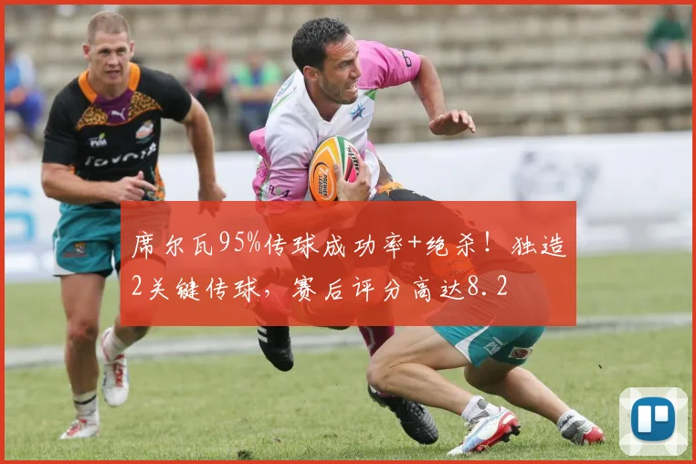 席尔瓦95%传球成功率+绝杀！独造2关键传球，赛后评分高达8.2