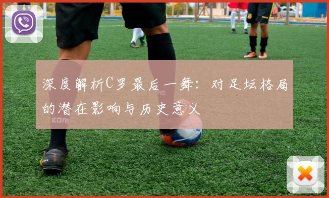 深度解析C罗最后一舞：对足坛格局的潜在影响与历史意义
