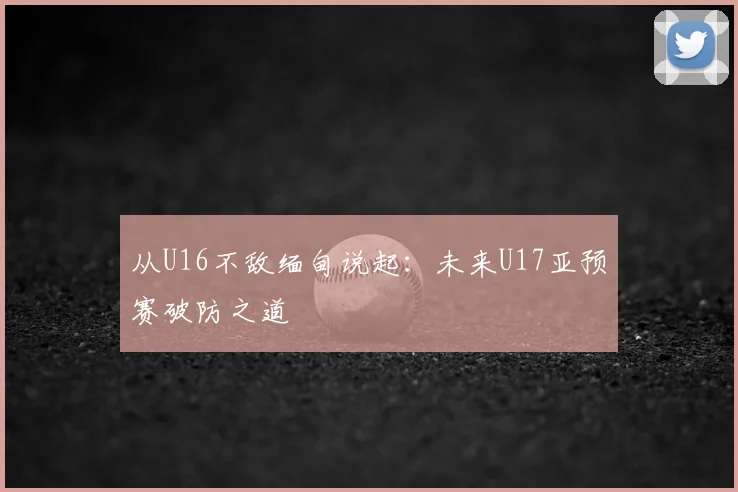 从U16不敌缅甸说起：未来U17亚预赛破防之道