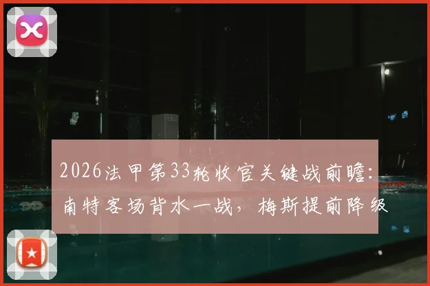 2026法甲第33轮收官关键战前瞻：南特客场背水一战，梅斯提前降级后格局生变