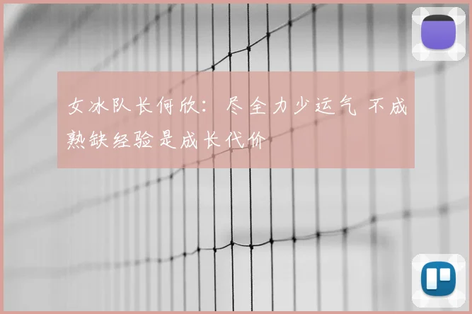 女冰队长何欣：尽全力少运气 不成熟缺经验是成长代价