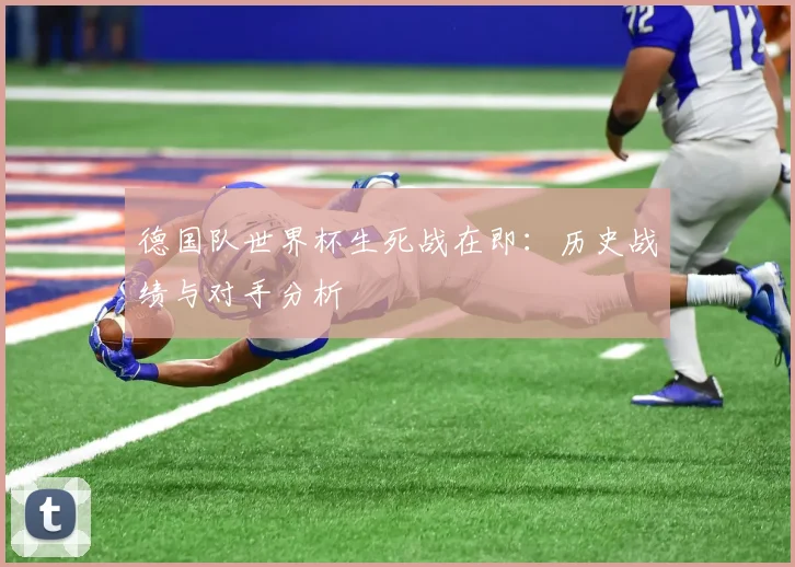 德国队世界杯生死战在即：历史战绩与对手分析