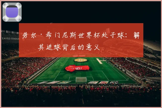 劳尔·希门尼斯世界杯处子球：解析其进球背后的意义