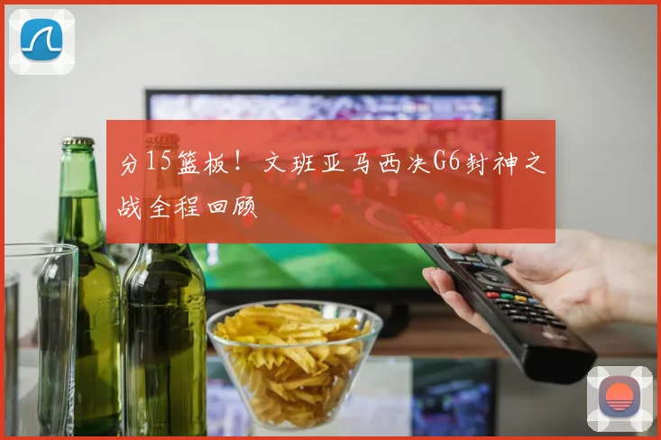 分15篮板！文班亚马西决G6封神之战全程回顾