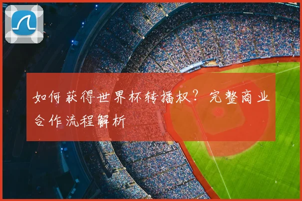 如何获得世界杯转播权？完整商业合作流程解析