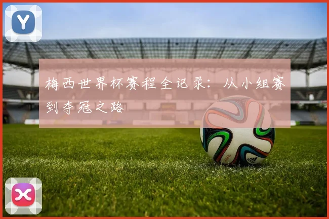 梅西世界杯赛程全记录：从小组赛到夺冠之路