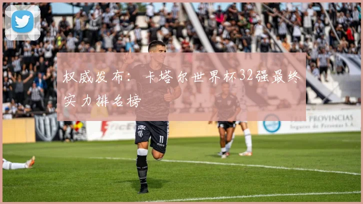 权威发布：卡塔尔世界杯32强最终实力排名榜