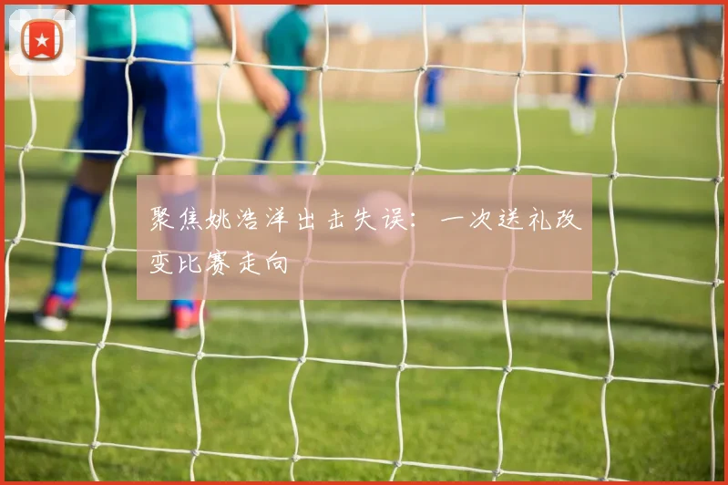 聚焦姚浩洋出击失误：一次送礼改变比赛走向