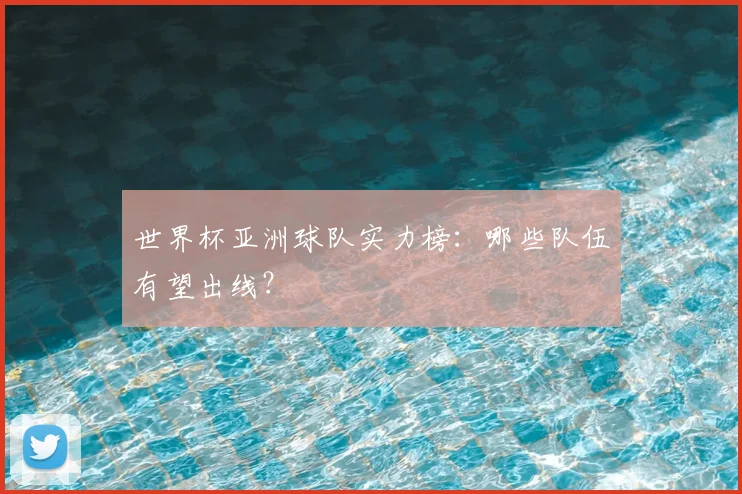 世界杯亚洲球队实力榜：哪些队伍有望出线？