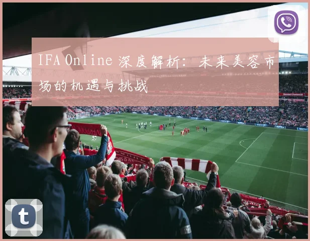 IFA Online 深度解析:未来美容市场的机遇与挑战