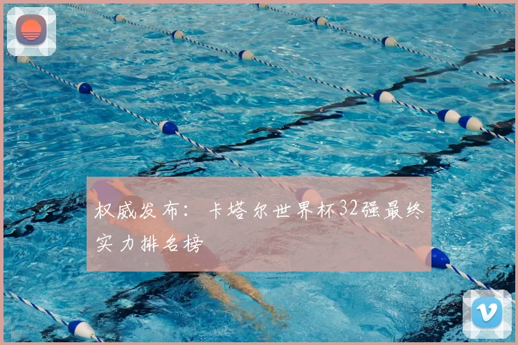 权威发布：卡塔尔世界杯32强最终实力排名榜