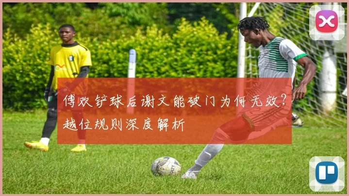 傅欢铲球后谢文能破门为何无效？越位规则深度解析