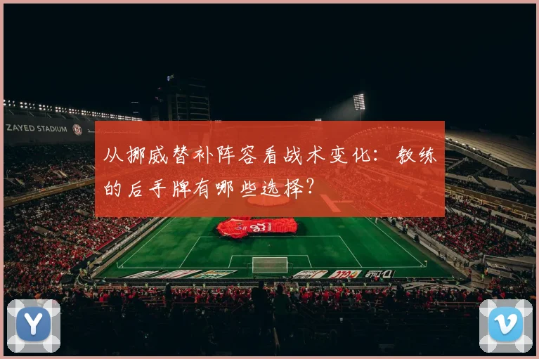 从挪威替补阵容看战术变化：教练的后手牌有哪些选择？