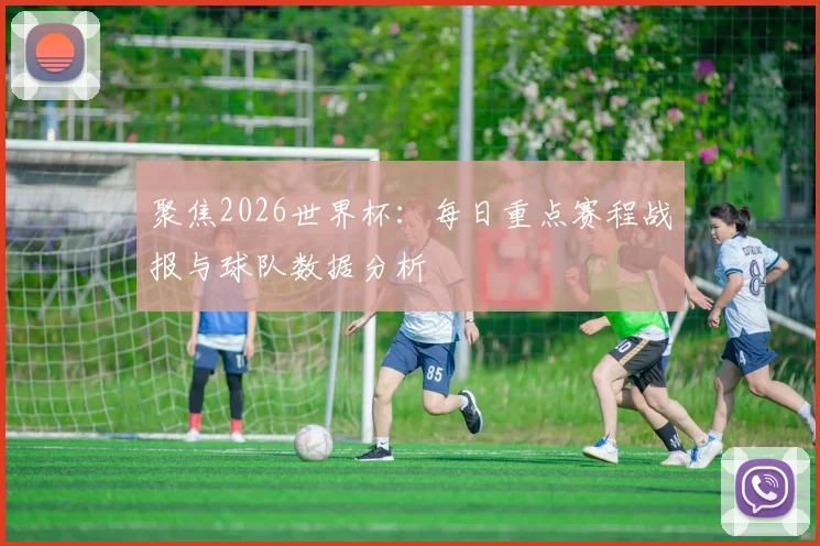 聚焦2026世界杯：每日重点赛程战报与球队数据分析
