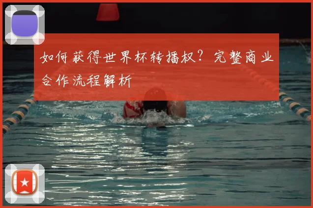 如何获得世界杯转播权？完整商业合作流程解析