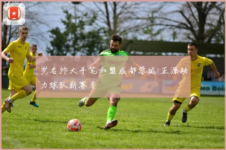 岁名帅大手笔加盟成都蓉城 正源助力球队新赛季