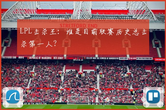LPL击杀王:谁是目前联赛历史总击杀第一人?