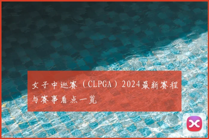 女子中巡赛（CLPGA）2024最新赛程与赛事看点一览