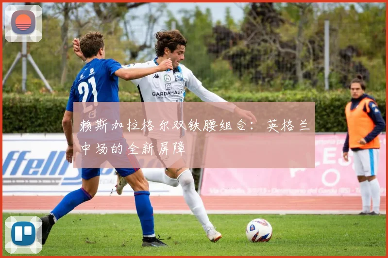 赖斯加拉格尔双铁腰组合:英格兰中场的全新屏障