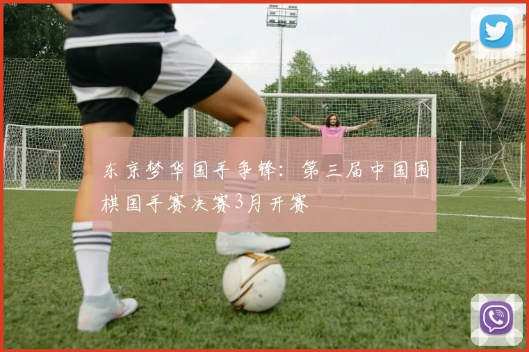 东京梦华国手争锋:第三届中国围棋国手赛决赛3月开赛
