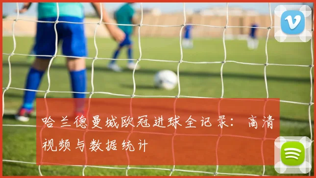 哈兰德曼城欧冠进球全记录:高清视频与数据统计