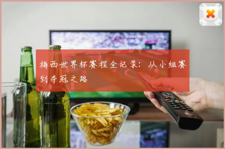 梅西世界杯赛程全记录：从小组赛到夺冠之路