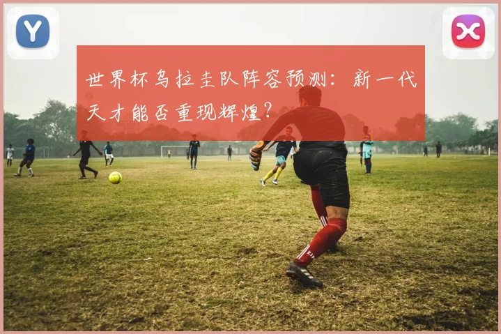 世界杯乌拉圭队阵容预测：新一代天才能否重现辉煌？