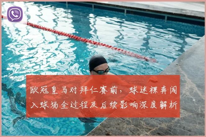 欧冠皇马对拜仁赛前，球迷裸奔闯入球场全过程及后续影响深度解析